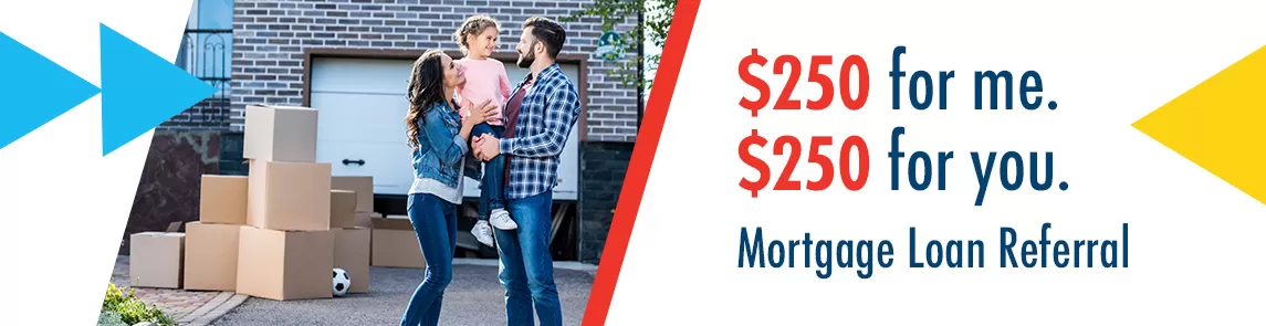 Refer your friends and family to our mortgage depart and get a $250 visa gift card when their loan closes.